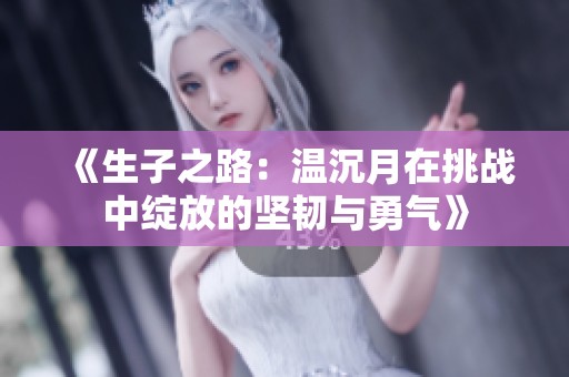 《生子之路：温沉月在挑战中绽放的坚韧与勇气》