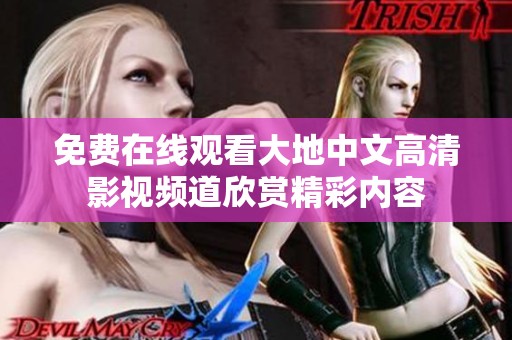 免费在线观看大地中文高清影视频道欣赏精彩内容