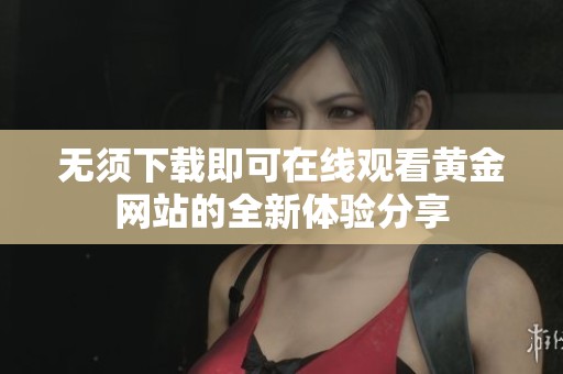 无须下载即可在线观看黄金网站的全新体验分享