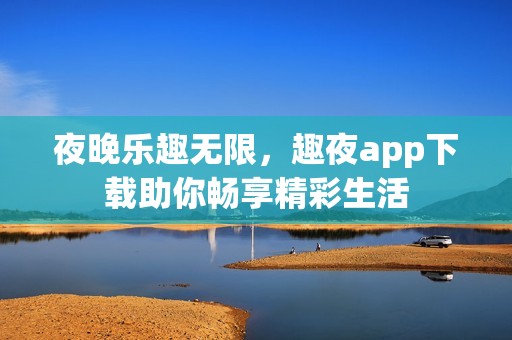 夜晚乐趣无限，趣夜app下载助你畅享精彩生活