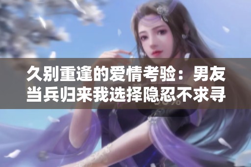 久别重逢的爱情考验：男友当兵归来我选择隐忍不求寻觅