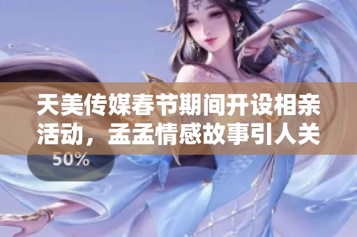 天美传媒春节期间开设相亲活动，孟孟情感故事引人关注