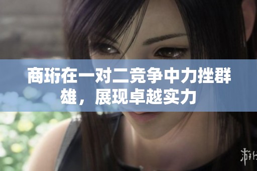 商珩在一对二竞争中力挫群雄，展现卓越实力