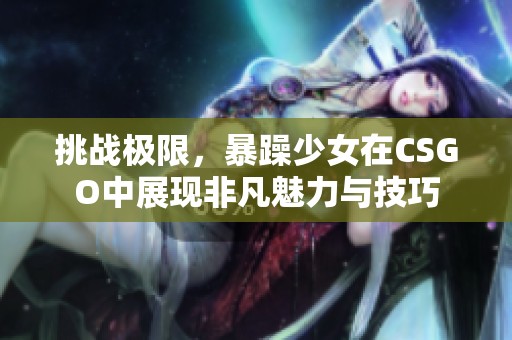 挑战极限，暴躁少女在CSGO中展现非凡魅力与技巧
