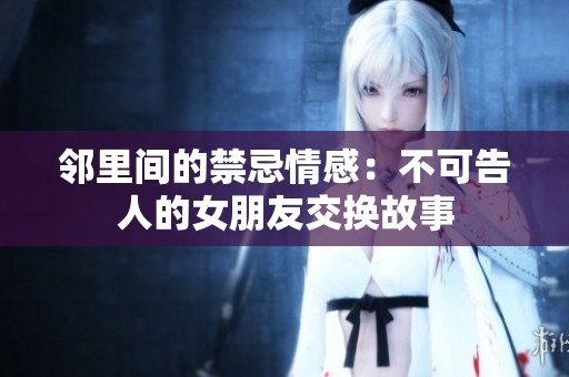 邻里间的禁忌情感：不可告人的女朋友交换故事