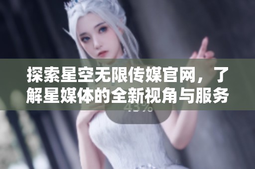 探索星空无限传媒官网，了解星媒体的全新视角与服务内容