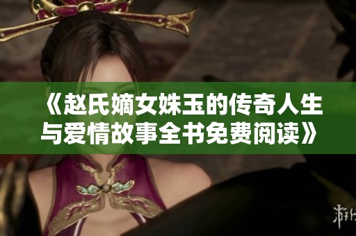 《赵氏嫡女姝玉的传奇人生与爱情故事全书免费阅读》