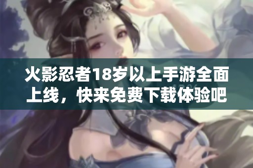 火影忍者18岁以上手游全面上线，快来免费下载体验吧！