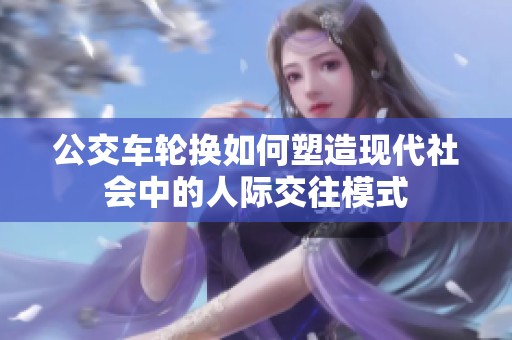 公交车轮换如何塑造现代社会中的人际交往模式