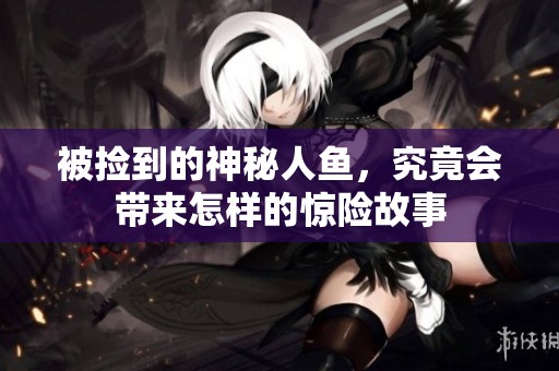 被捡到的神秘人鱼，究竟会带来怎样的惊险故事