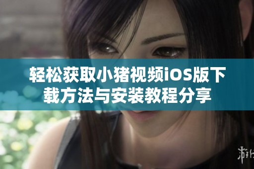 轻松获取小猪视频iOS版下载方法与安装教程分享