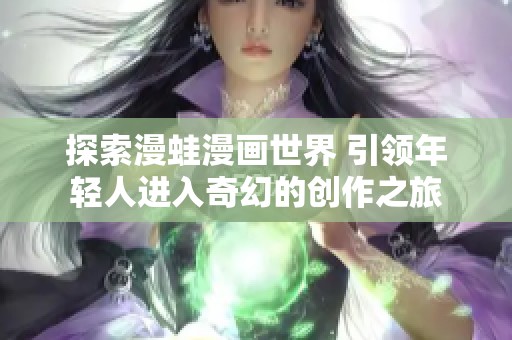 探索漫蛙漫画世界 引领年轻人进入奇幻的创作之旅
