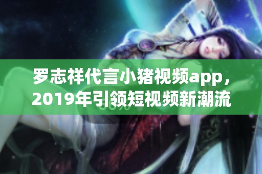 罗志祥代言小猪视频app，2019年引领短视频新潮流