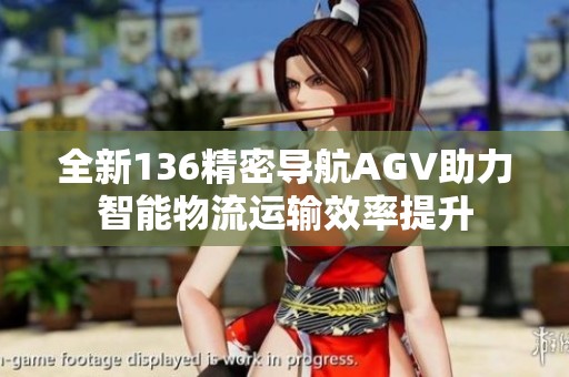 全新136精密导航AGV助力智能物流运输效率提升