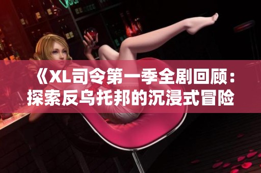 《XL司令第一季全剧回顾：探索反乌托邦的沉浸式冒险之旅》