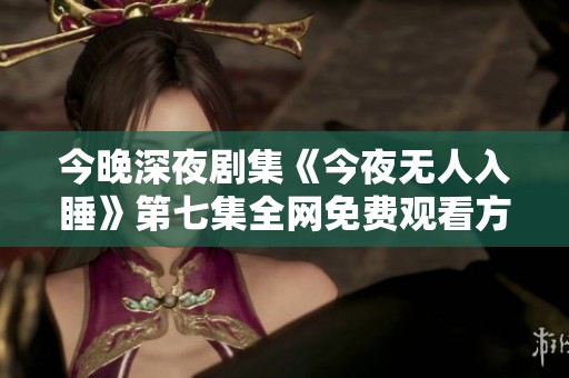 今晚深夜剧集《今夜无人入睡》第七集全网免费观看方式揭秘