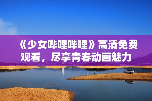 《少女哔哩哔哩》高清免费观看，尽享青春动画魅力