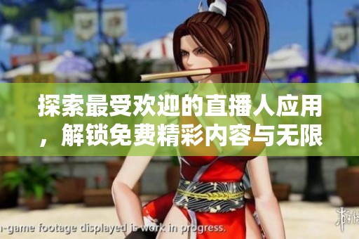 探索最受欢迎的直播人应用，解锁免费精彩内容与无限乐趣