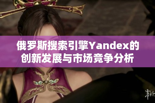 俄罗斯搜索引擎Yandex的创新发展与市场竞争分析