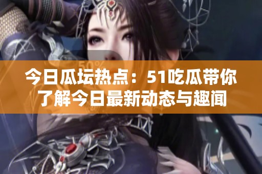 今日瓜坛热点：51吃瓜带你了解今日最新动态与趣闻