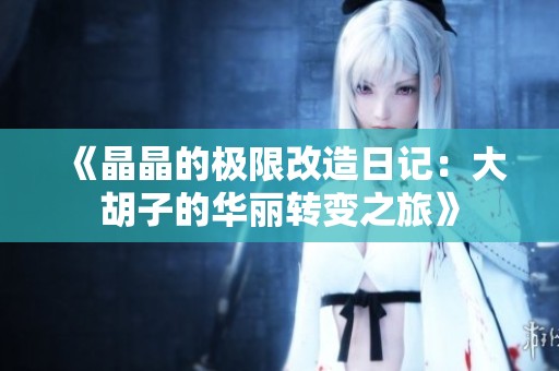 《晶晶的极限改造日记：大胡子的华丽转变之旅》