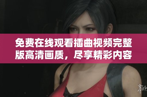 免费在线观看插曲视频完整版高清画质，尽享精彩内容