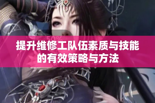 提升维修工队伍素质与技能的有效策略与方法