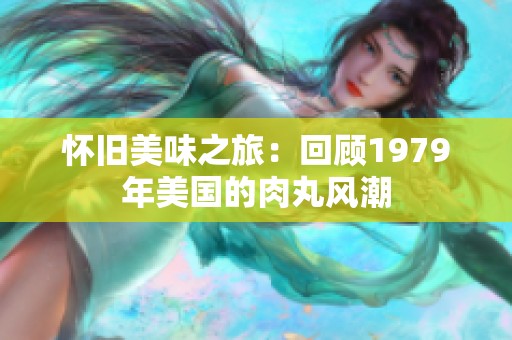 怀旧美味之旅：回顾1979年美国的肉丸风潮