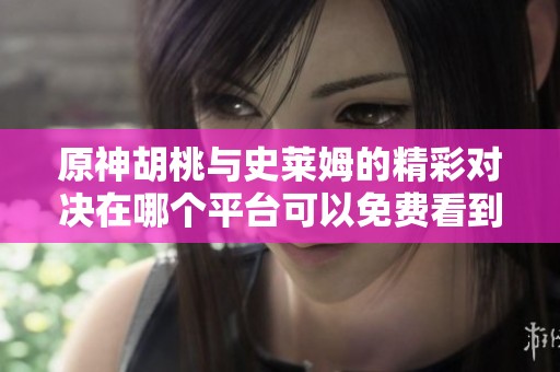 原神胡桃与史莱姆的精彩对决在哪个平台可以免费看到