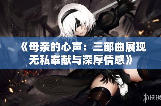 《母亲的心声：三部曲展现无私奉献与深厚情感》