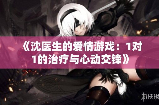《沈医生的爱情游戏：1对1的治疗与心动交锋》