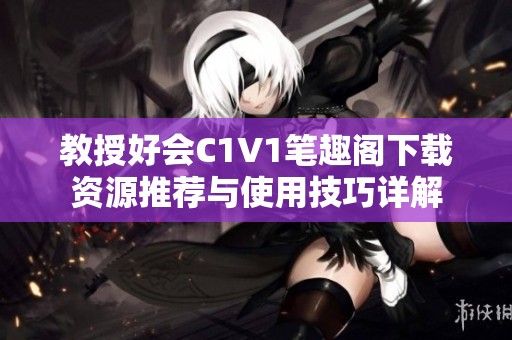 教授好会C1V1笔趣阁下载资源推荐与使用技巧详解