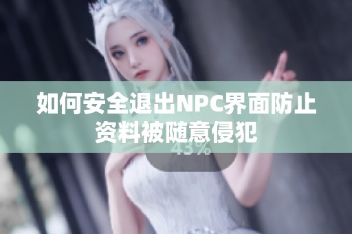 如何安全退出NPC界面防止资料被随意侵犯