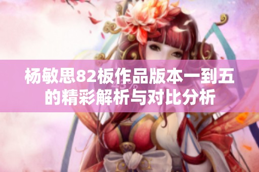 杨敏思82板作品版本一到五的精彩解析与对比分析