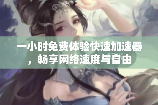 一小时免费体验快速加速器，畅享网络速度与自由