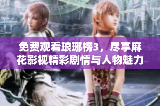 免费观看琅琊榜3，尽享麻花影视精彩剧情与人物魅力