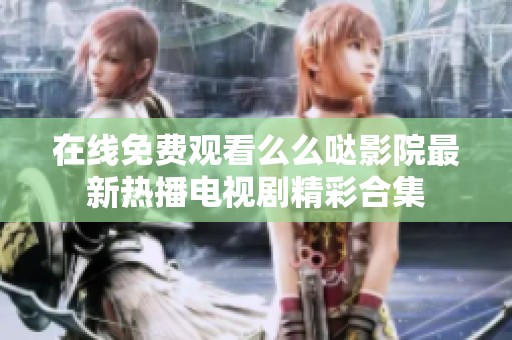 在线免费观看么么哒影院最新热播电视剧精彩合集