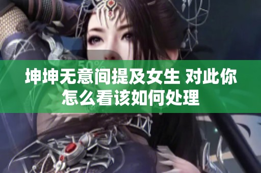 坤坤无意间提及女生 对此你怎么看该如何处理