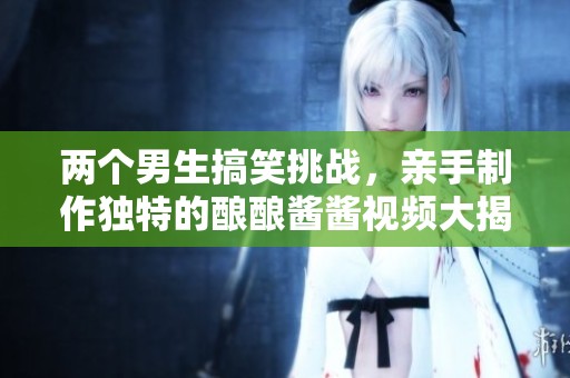 两个男生搞笑挑战，亲手制作独特的酿酿酱酱视频大揭秘