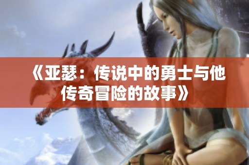《亚瑟：传说中的勇士与他传奇冒险的故事》