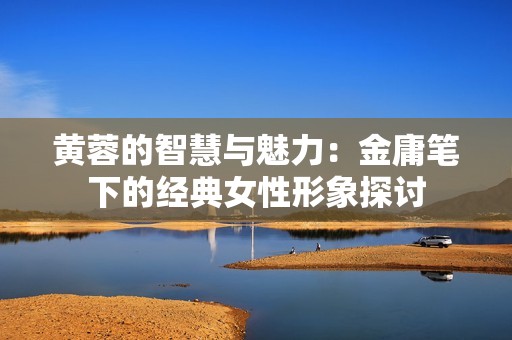 黄蓉的智慧与魅力：金庸笔下的经典女性形象探讨