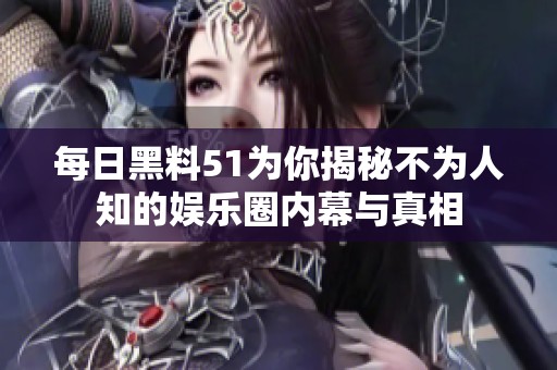 每日黑料51为你揭秘不为人知的娱乐圈内幕与真相