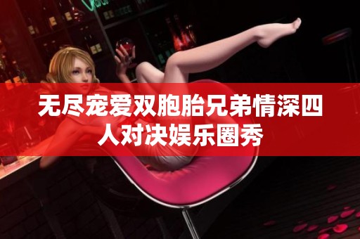 无尽宠爱双胞胎兄弟情深四人对决娱乐圈秀