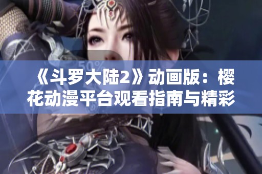 《斗罗大陆2》动画版：樱花动漫平台观看指南与精彩解析