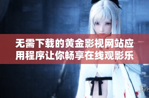 无需下载的黄金影视网站应用程序让你畅享在线观影乐趣