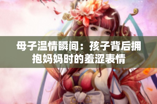 母子温情瞬间：孩子背后拥抱妈妈时的羞涩表情