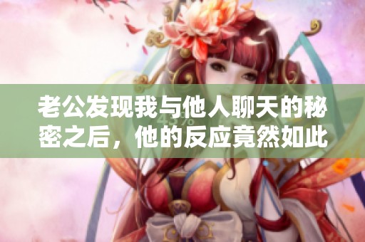老公发现我与他人聊天的秘密之后，他的反应竟然如此强烈