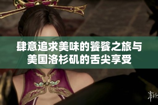 肆意追求美味的饕餮之旅与美国洛杉矶的舌尖享受