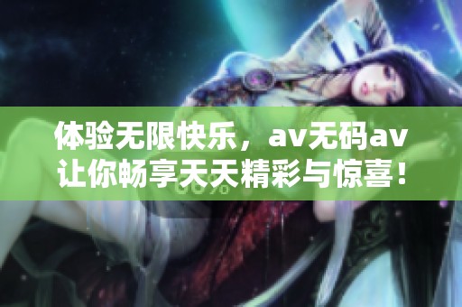 体验无限快乐，av无码av让你畅享天天精彩与惊喜！