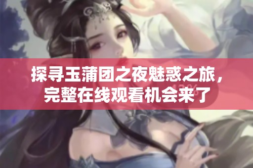 探寻玉蒲团之夜魅惑之旅，完整在线观看机会来了